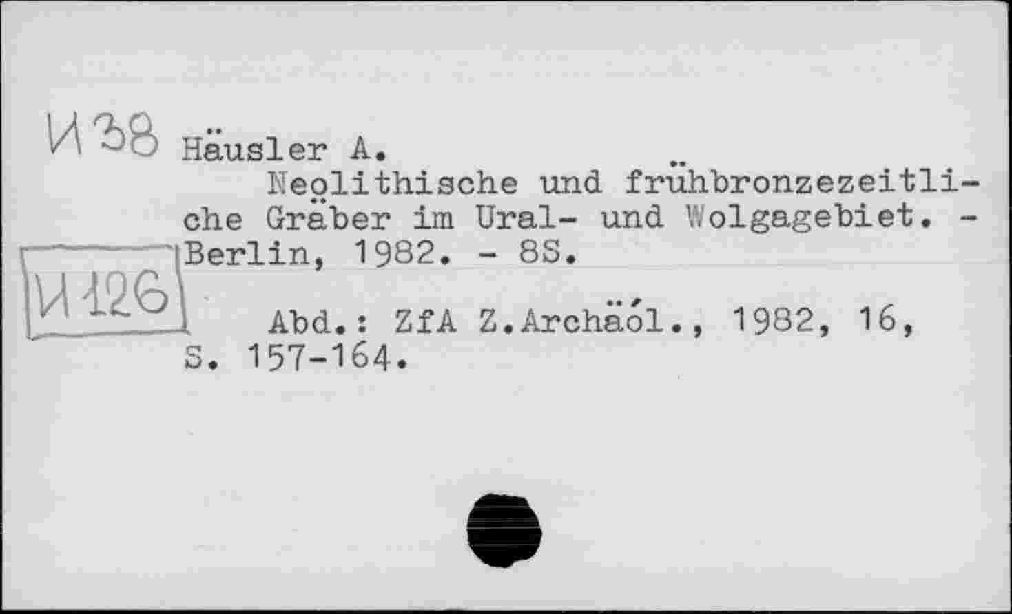 ﻿И І’В Hausler А.
Neolithische und fruhbronzezeitli-che Gräber im Ural- und Wolgagebiet. -Berlin, 1982. - 8S.
Abd.: ZfA Z.Archäol., 1982, 16, S. 157-164.